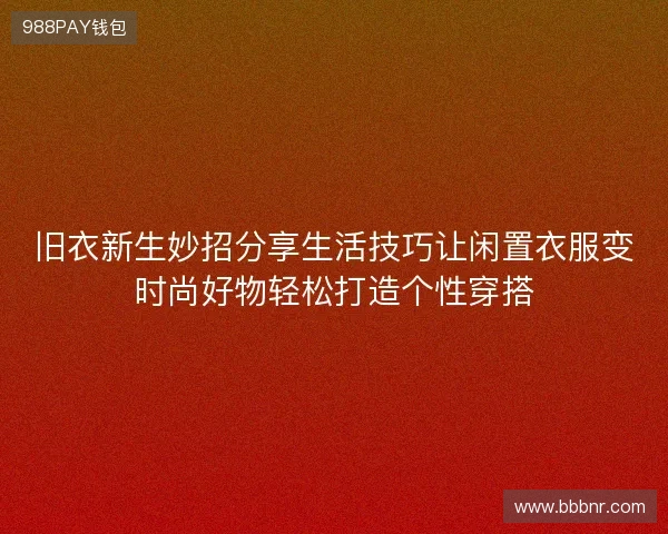 旧衣新生妙招分享生活技巧让闲置衣服变时尚好物轻松打造个性穿搭 旧衣新生妙招分享生活技巧让闲置衣服变时尚好物轻松打造个性穿搭