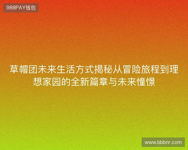 草帽团未来生活方式揭秘从冒险旅程到理想家园的全新篇章与未来憧憬 草帽团未来生活方式揭秘从冒险旅程到理想家园的全新篇章与未来憧憬